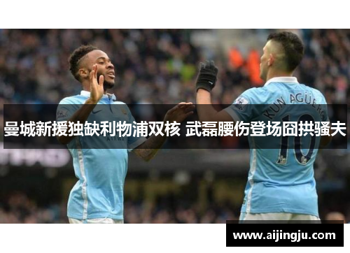 曼城新援独缺利物浦双核 武磊腰伤登场囧拱骚夫